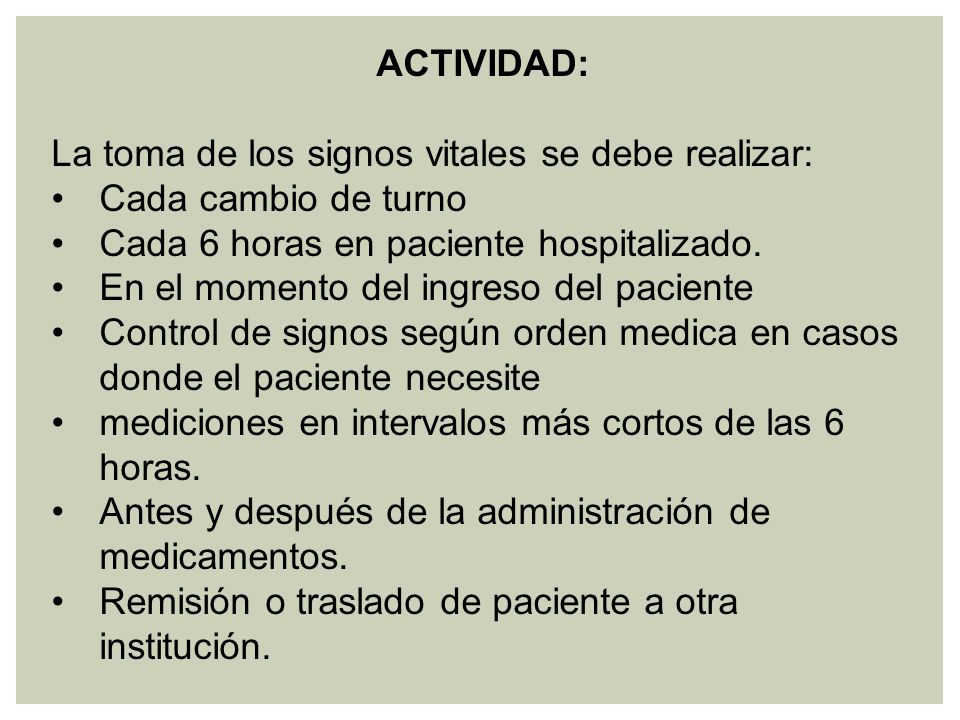 ACTIVIDAD: La toma de los signos vitales se debe realizar: Cada cambio de turno. Cada 6 horas en paciente hospitalizado.