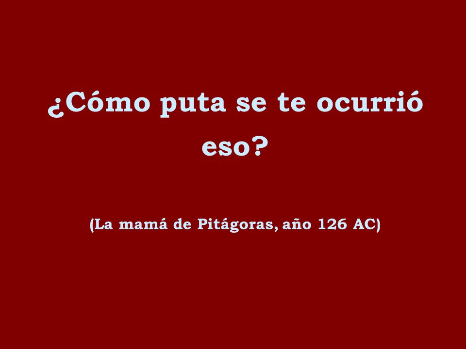 ¿Cómo puta se te ocurrió eso (La mamá de Pitágoras, año 126 AC)‏