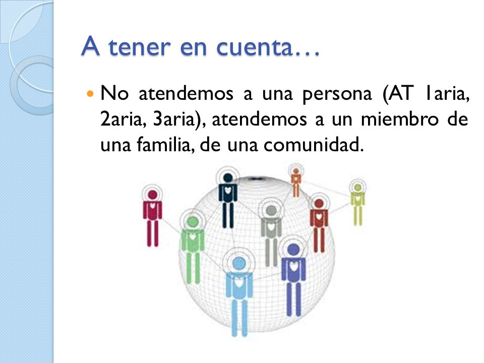 A tener en cuenta… No atendemos a una persona (AT 1aria, 2aria, 3aria), atendemos a un miembro de una familia, de una comunidad.