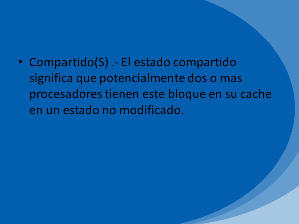 Compartido(S) .- El estado compartido significa que potencialmente dos o mas procesadores tienen este bloque en su cache en un estado no modificado.