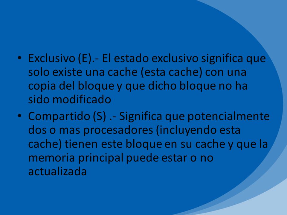 Exclusivo (E).- El estado exclusivo significa que solo existe una cache (esta cache) con una copia del bloque y que dicho bloque no ha sido modificado
