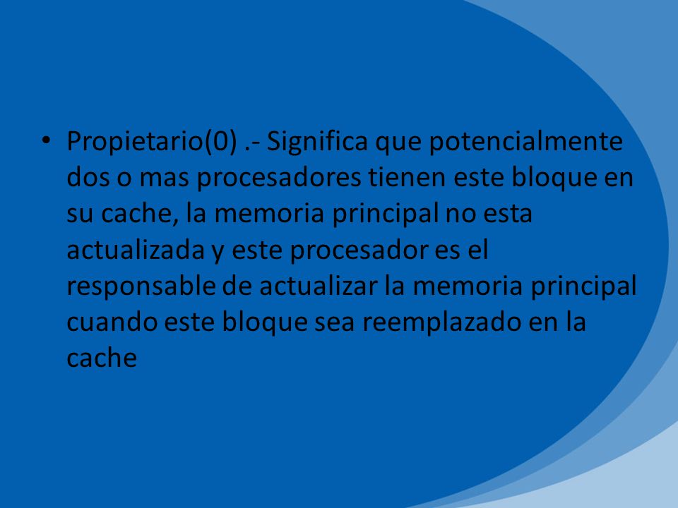 Propietario(0) .- Significa que potencialmente dos o mas procesadores tienen este bloque en su cache, la memoria principal no esta actualizada y este procesador es el responsable de actualizar la memoria principal cuando este bloque sea reemplazado en la cache