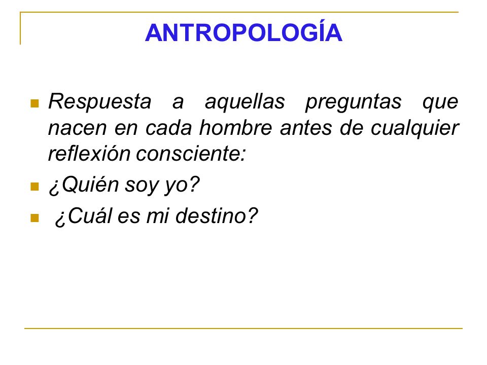 ANTROPOLOGÍA Respuesta a aquellas preguntas que nacen en cada hombre antes de cualquier reflexión consciente: