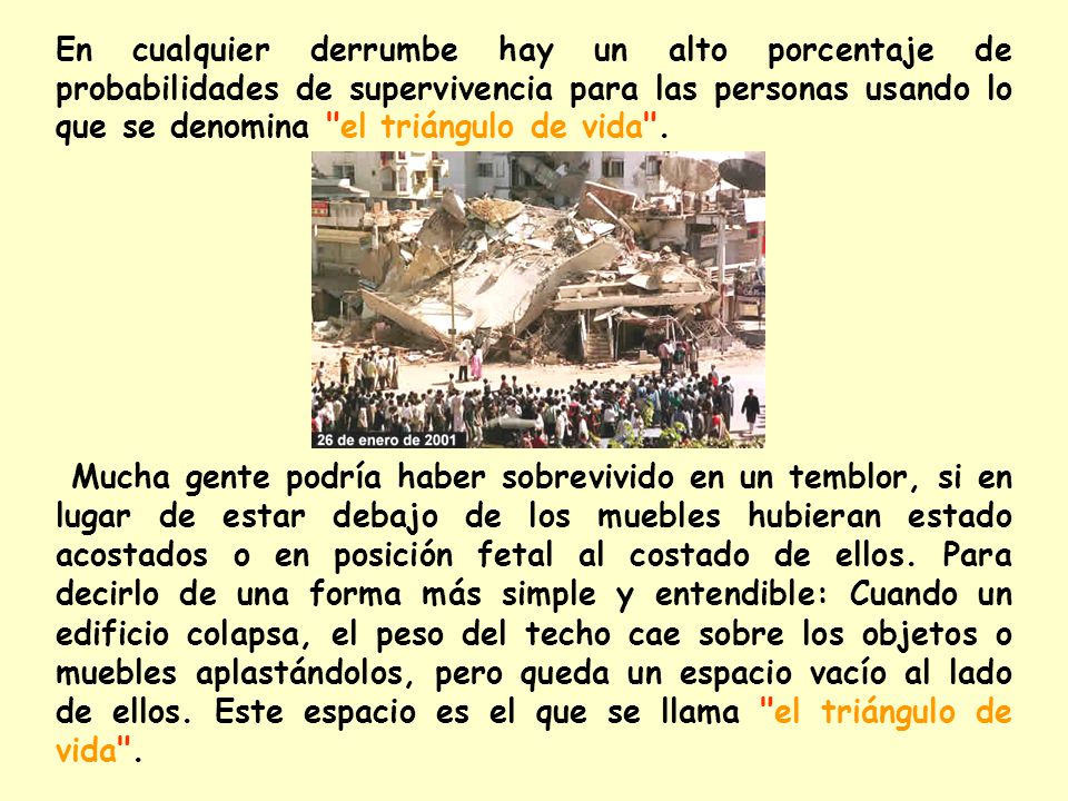 En cualquier derrumbe hay un alto porcentaje de probabilidades de supervivencia para las personas usando lo que se denomina el triángulo de vida .