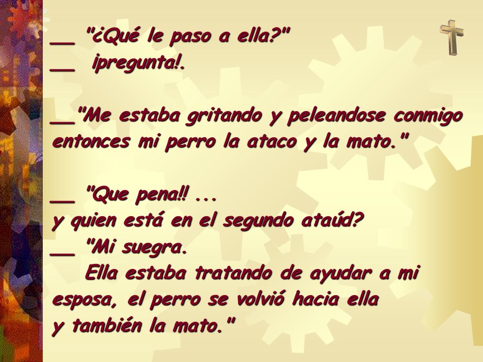 __ ¿Qué le paso a ella __ ¡pregunta!. __ Me estaba gritando y peleandose conmigo entonces mi perro la ataco y la mato.