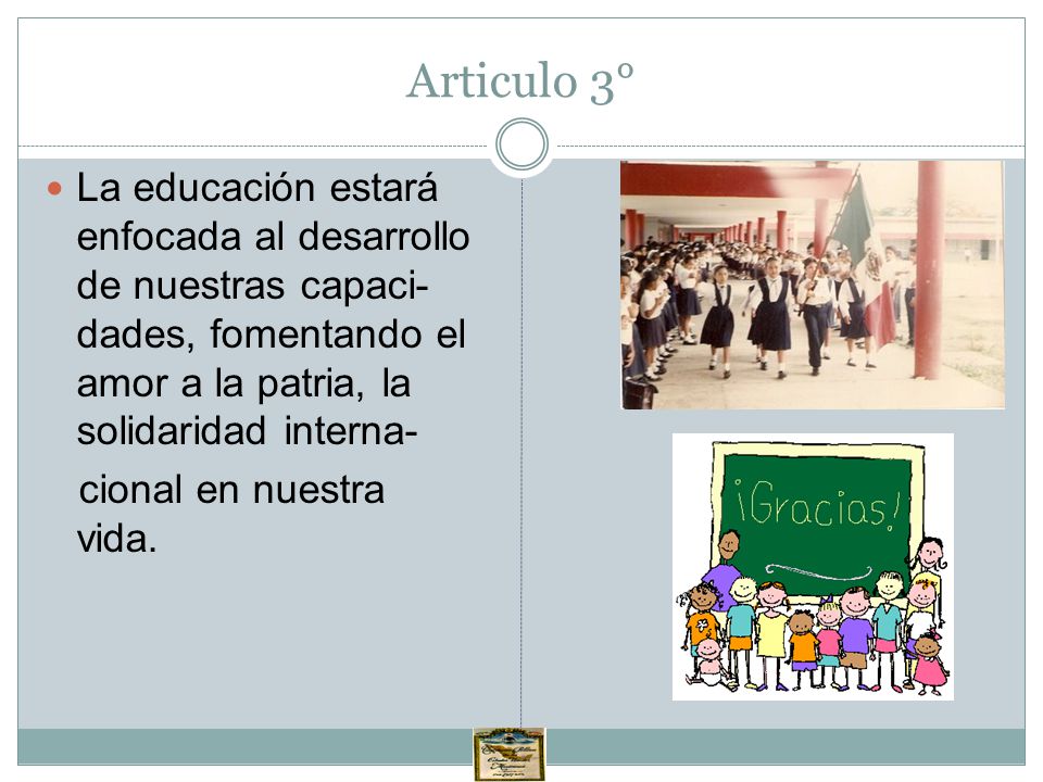 Articulo 3° La educación estará enfocada al desarrollo de nuestras capaci-dades, fomentando el amor a la patria, la solidaridad interna-