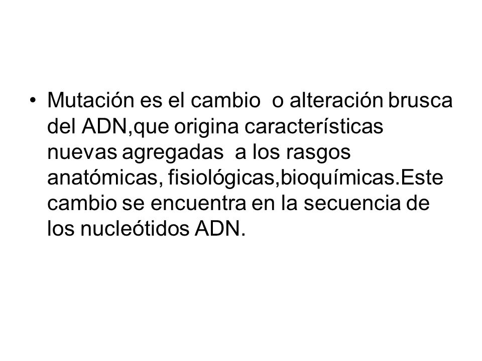 Mutación es el cambio o alteración brusca del ADN,que origina características nuevas agregadas a los rasgos anatómicas, fisiológicas,bioquímicas.Este cambio se encuentra en la secuencia de los nucleótidos ADN.