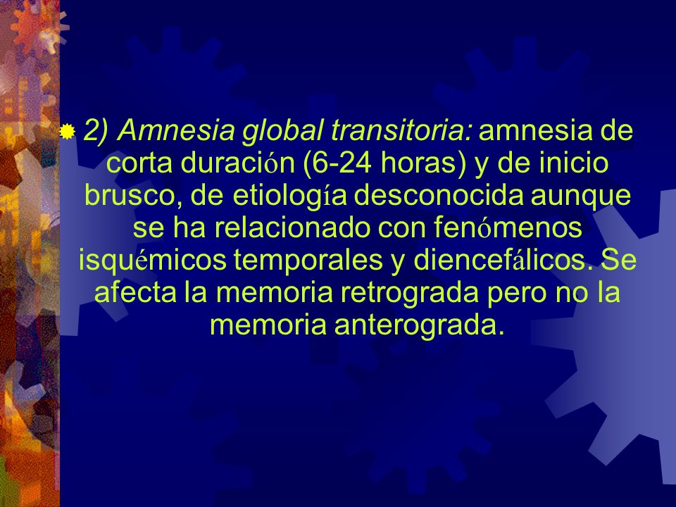 2) Amnesia global transitoria: amnesia de corta duración (6-24 horas) y de inicio brusco, de etiología desconocida aunque se ha relacionado con fenómenos isquémicos temporales y diencefálicos.