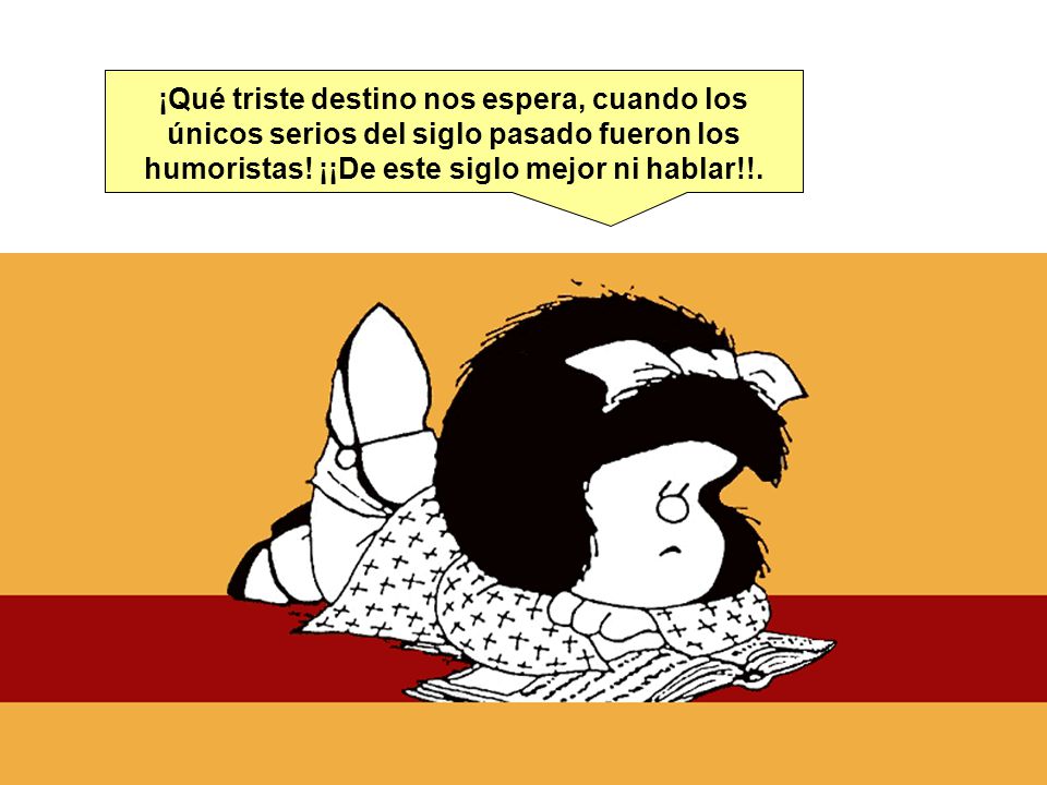 ¡Qué triste destino nos espera, cuando los únicos serios del siglo pasado fueron los humoristas.