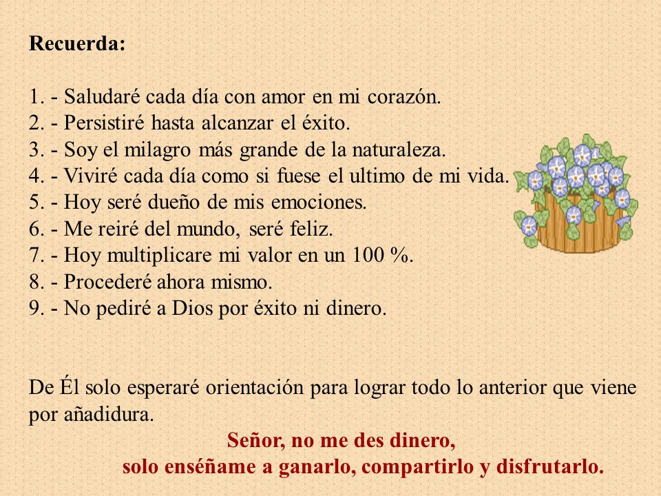 Recuerda: 1. - Saludaré cada día con amor en mi corazón Persistiré hasta alcanzar el éxito Soy el milagro más grande de la naturaleza.