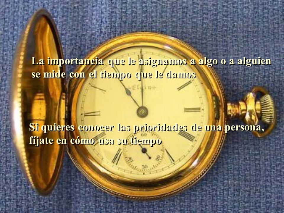 La importancia que le asignamos a algo o a alguien se mide con el tiempo que le damos