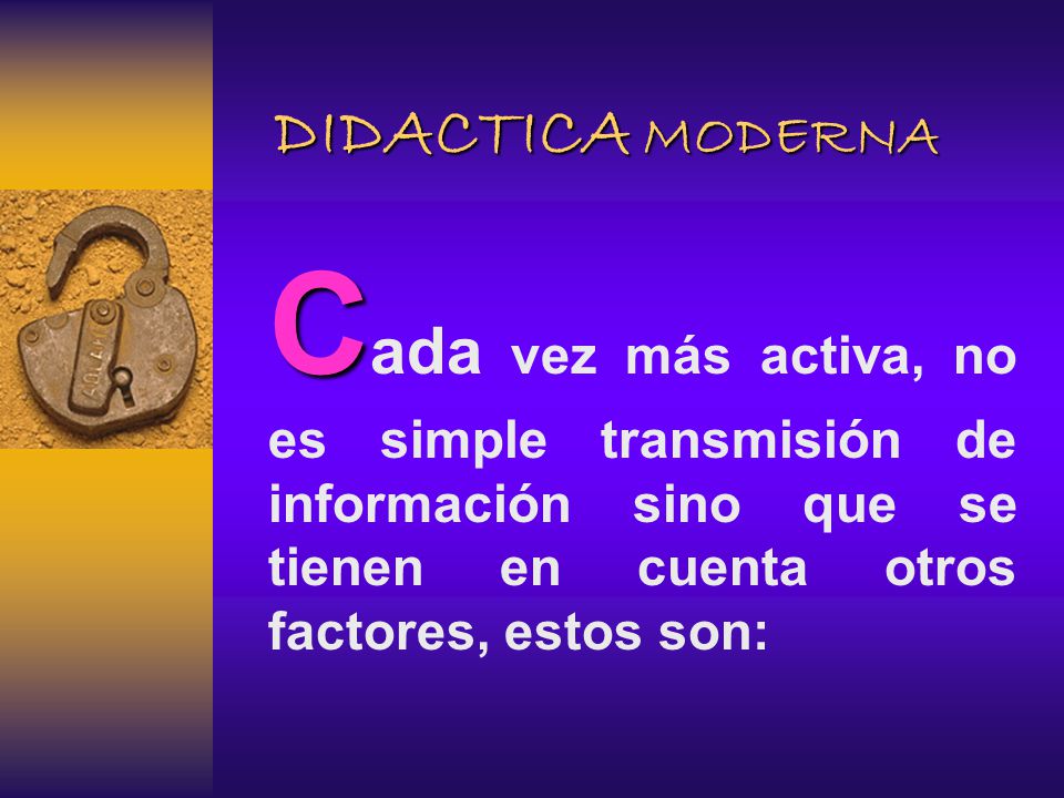 DIDACTICA MODERNA Cada vez más activa, no es simple transmisión de información sino que se tienen en cuenta otros factores, estos son:
