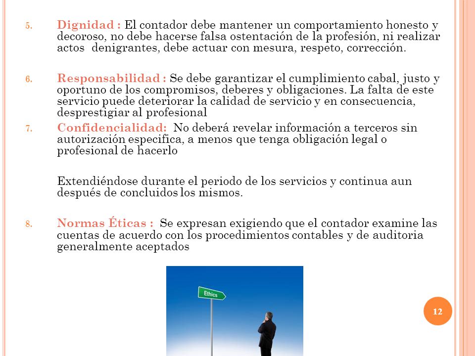 Dignidad : El contador debe mantener un comportamiento honesto y decoroso, no debe hacerse falsa ostentación de la profesión, ni realizar actos denigrantes, debe actuar con mesura, respeto, corrección.