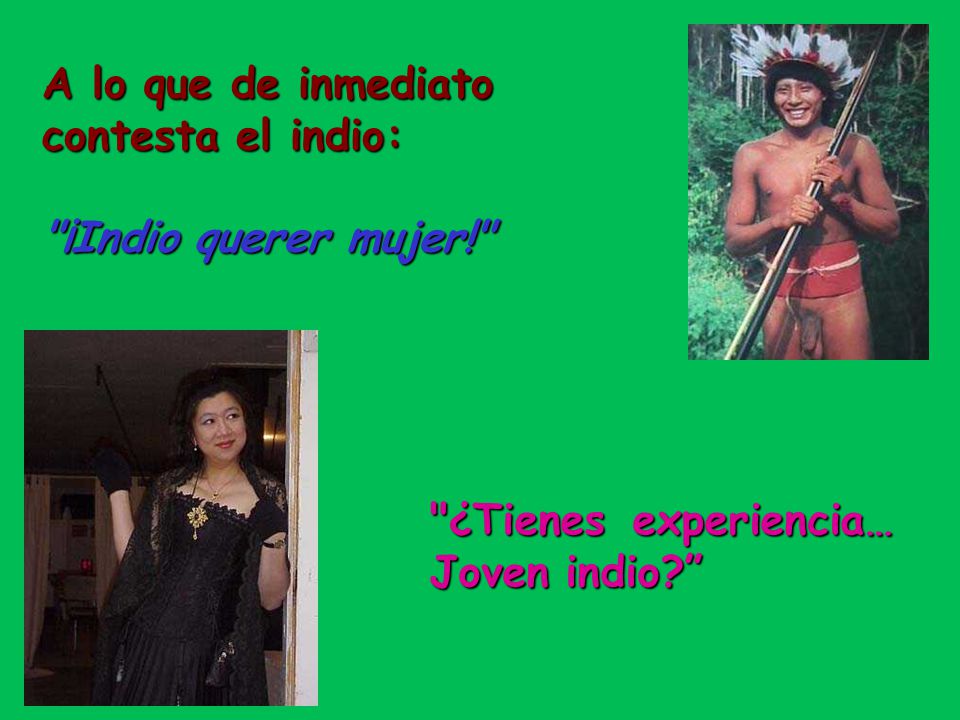 A lo que de inmediato contesta el indio: ¡Indio querer mujer!