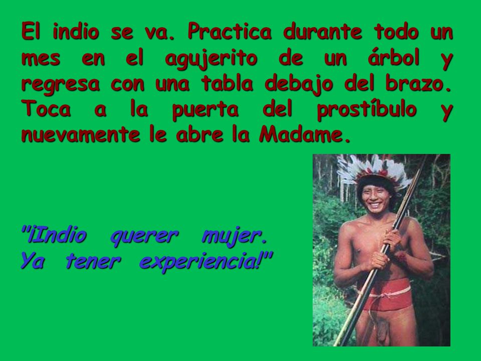 El indio se va. Practica durante todo un mes en el agujerito de un árbol y regresa con una tabla debajo del brazo. Toca a la puerta del prostíbulo y nuevamente le abre la Madame.