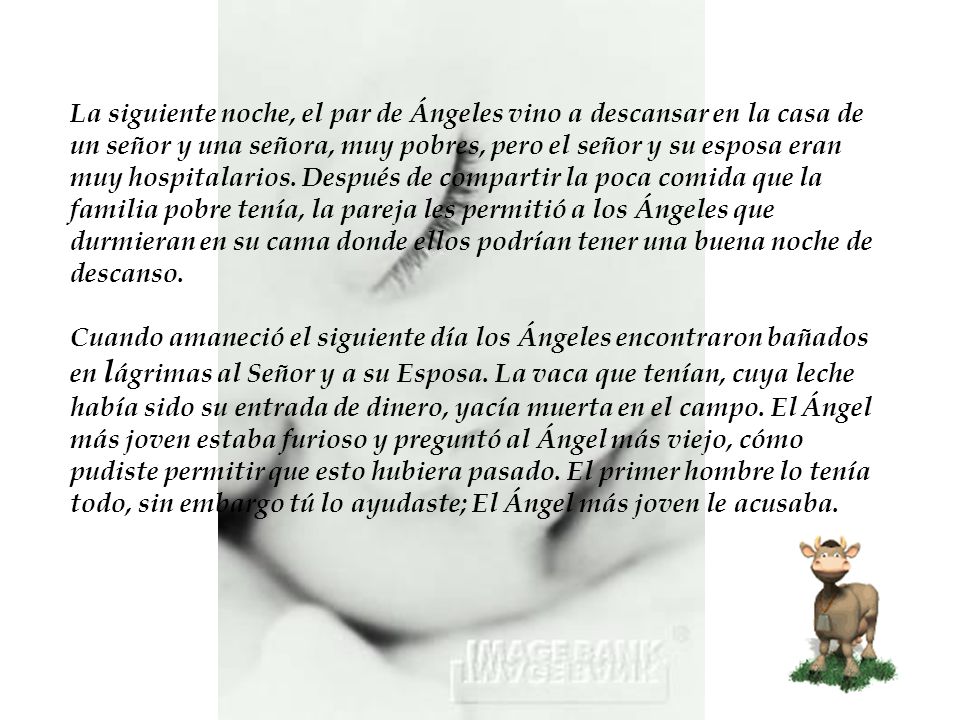 La siguiente noche, el par de Ángeles vino a descansar en la casa de un señor y una señora, muy pobres, pero el señor y su esposa eran muy hospitalarios. Después de compartir la poca comida que la familia pobre tenía, la pareja les permitió a los Ángeles que durmieran en su cama donde ellos podrían tener una buena noche de descanso.