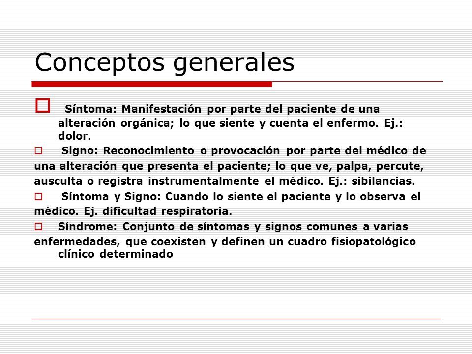 Conceptos generales Síntoma: Manifestación por parte del paciente de una alteración orgánica; lo que siente y cuenta el enfermo. Ej.: dolor.