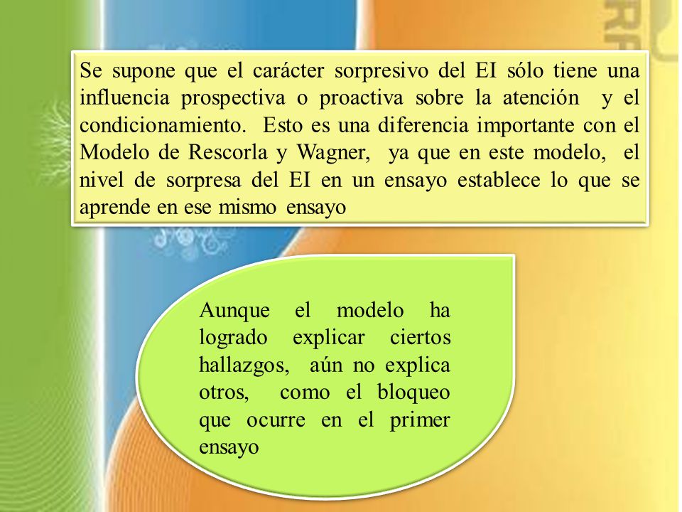 Se supone que el carácter sorpresivo del EI sólo tiene una influencia prospectiva o proactiva sobre la atención y el condicionamiento. Esto es una diferencia importante con el Modelo de Rescorla y Wagner, ya que en este modelo, el nivel de sorpresa del EI en un ensayo establece lo que se aprende en ese mismo ensayo