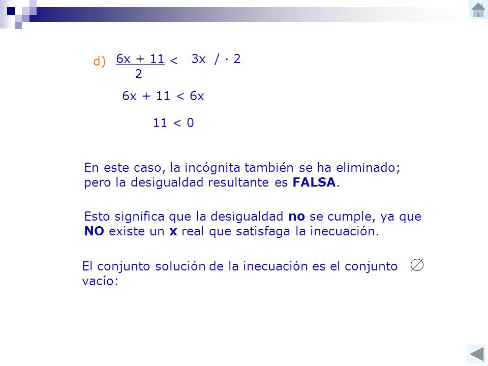 d) 6x < 3x / ∙ 2. 6x + 11 < 6x. 11 < 0. En este caso, la incógnita también se ha eliminado; pero la desigualdad resultante es FALSA.
