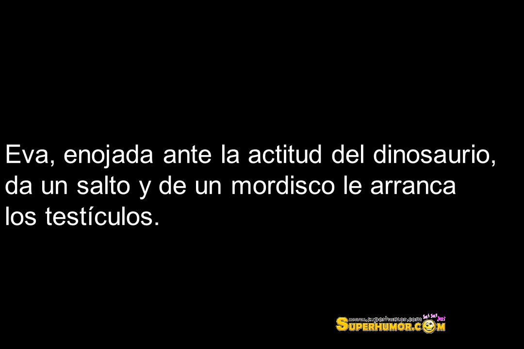 Eva, enojada ante la actitud del dinosaurio, da un salto y de un mordisco le arranca los testículos.