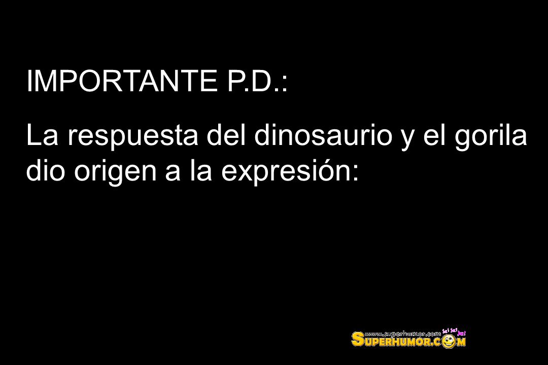 IMPORTANTE P.D.: La respuesta del dinosaurio y el gorila dio origen a la expresión: