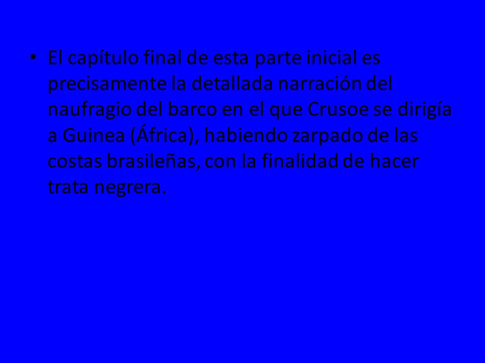 El capítulo final de esta parte inicial es precisamente la detallada narración del naufragio del barco en el que Crusoe se dirigía a Guinea (África), habiendo zarpado de las costas brasileñas, con la finalidad de hacer trata negrera.
