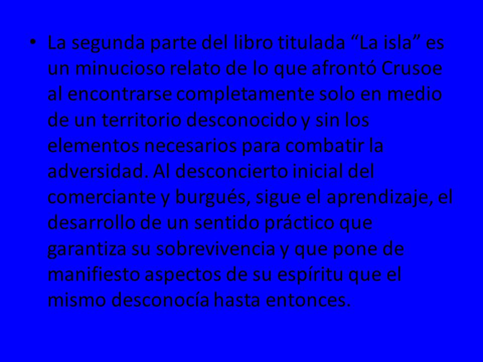 La segunda parte del libro titulada La isla es un minucioso relato de lo que afrontó Crusoe al encontrarse completamente solo en medio de un territorio desconocido y sin los elementos necesarios para combatir la adversidad.