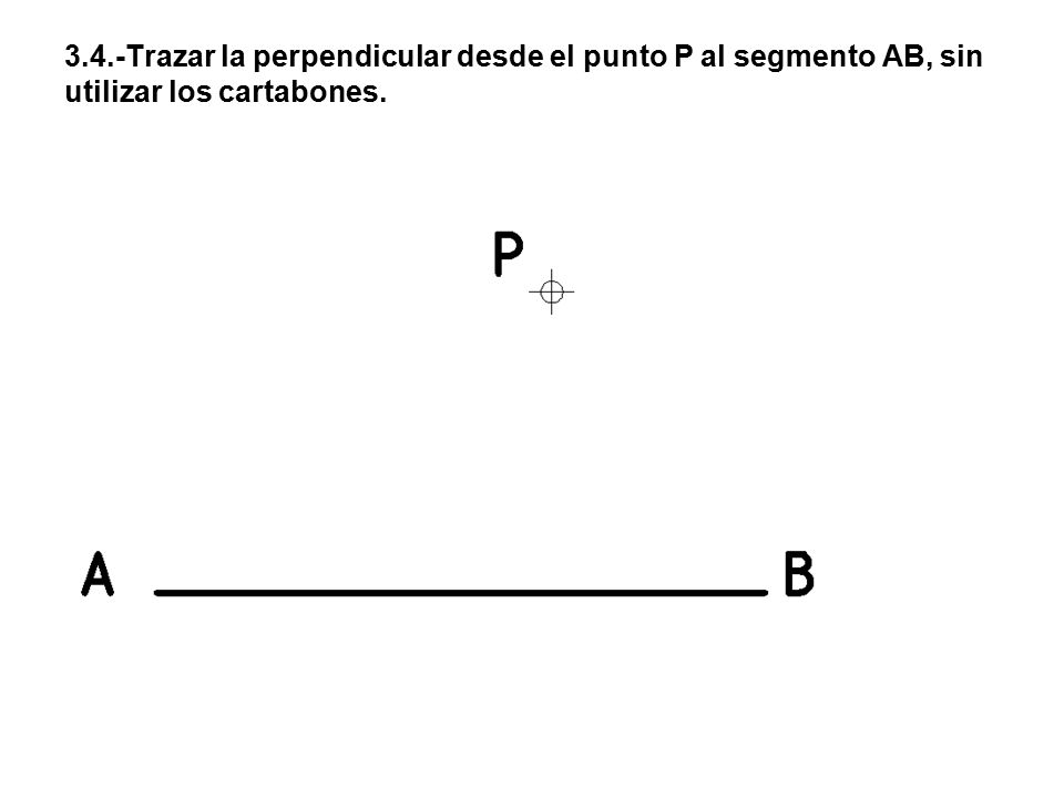 3.4.-Trazar la perpendicular desde el punto P al segmento AB, sin utilizar los cartabones.