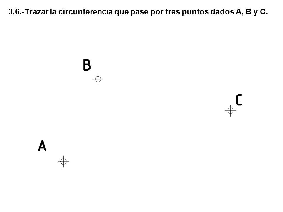 3.6.-Trazar la circunferencia que pase por tres puntos dados A, B y C.