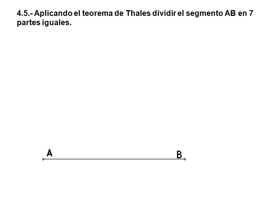 4.5.- Aplicando el teorema de Thales dividir el segmento AB en 7 partes iguales.