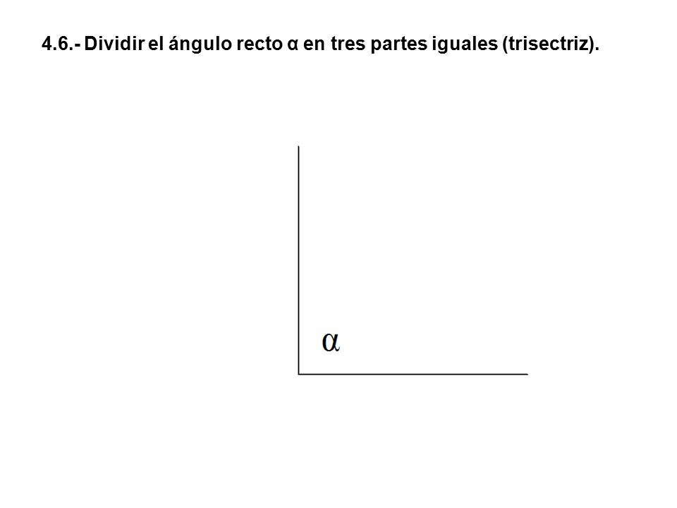 4.6.- Dividir el ángulo recto α en tres partes iguales (trisectriz).