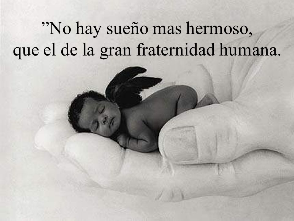 No hay sueño mas hermoso, que el de la gran fraternidad humana.