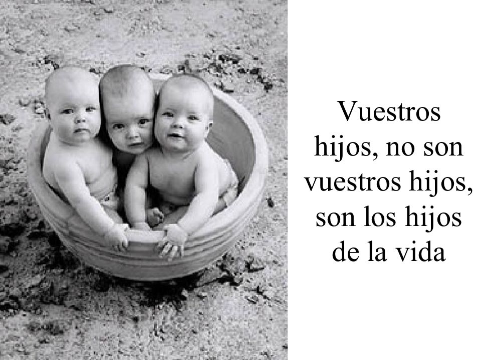 Vuestros hijos, no son vuestros hijos, son los hijos de la vida