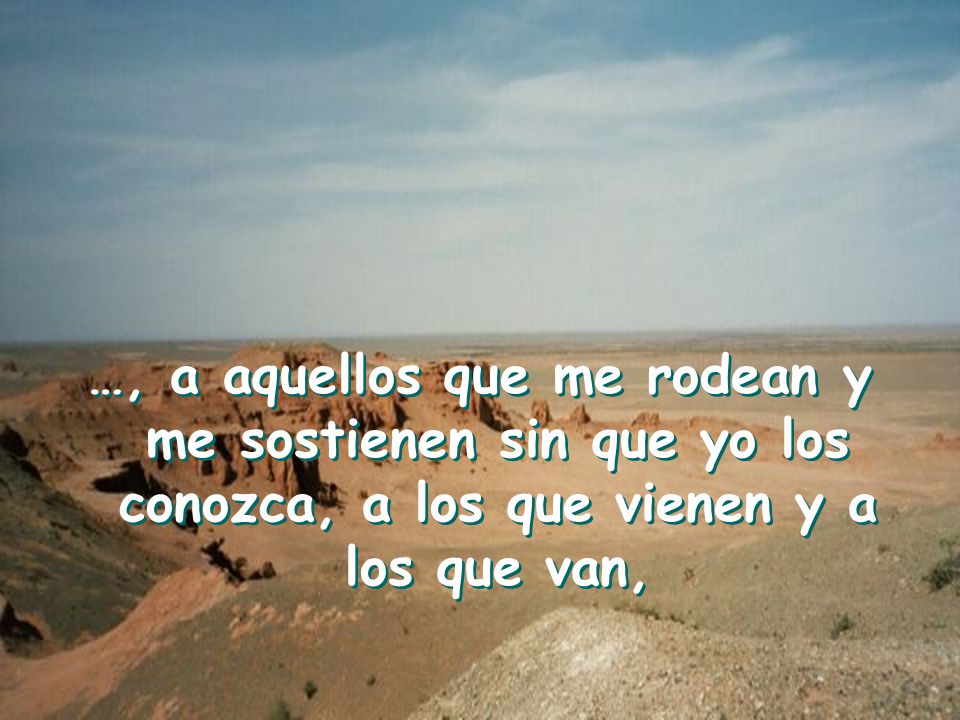 …, a aquellos que me rodean y me sostienen sin que yo los conozca, a los que vienen y a los que van,