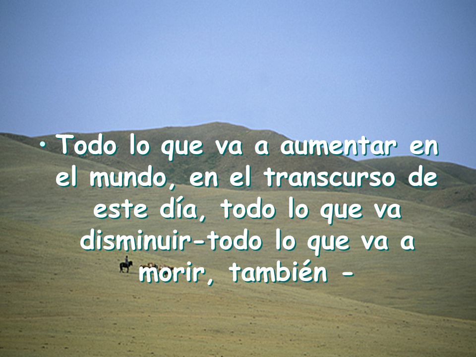 Todo lo que va a aumentar en el mundo, en el transcurso de este día, todo lo que va disminuir-todo lo que va a morir, también -