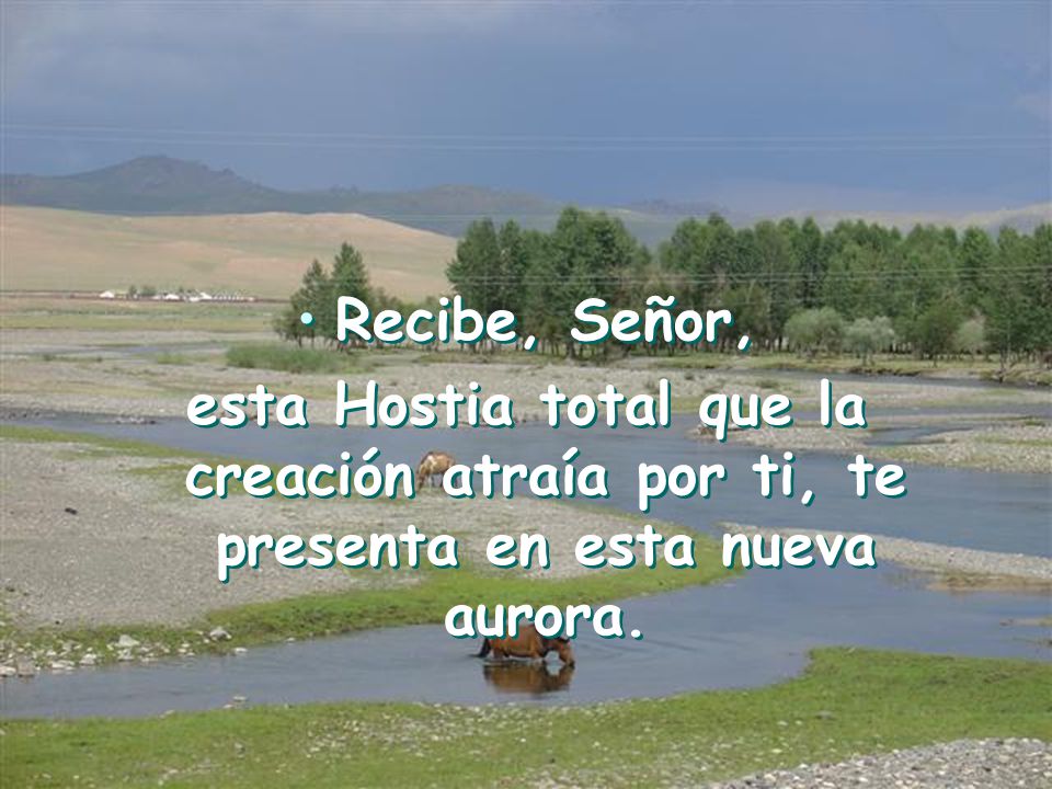 Recibe, Señor, esta Hostia total que la creación atraía por ti, te presenta en esta nueva aurora.