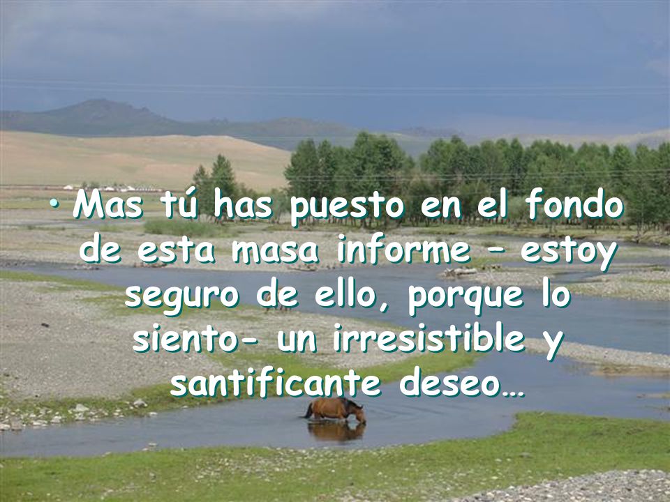 Mas tú has puesto en el fondo de esta masa informe – estoy seguro de ello, porque lo siento- un irresistible y santificante deseo…