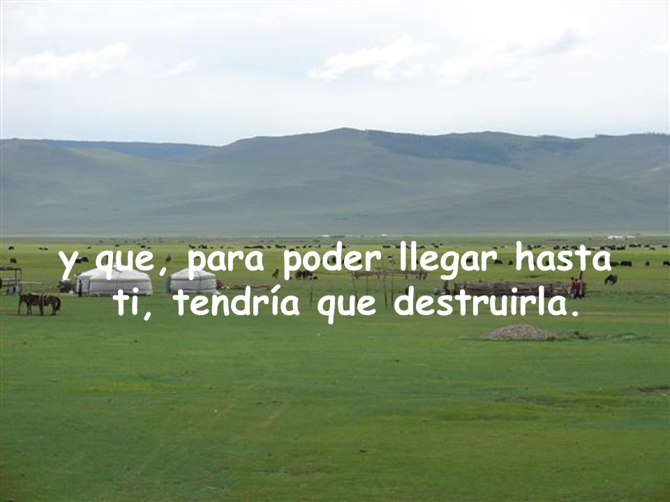 y que, para poder llegar hasta ti, tendría que destruirla.