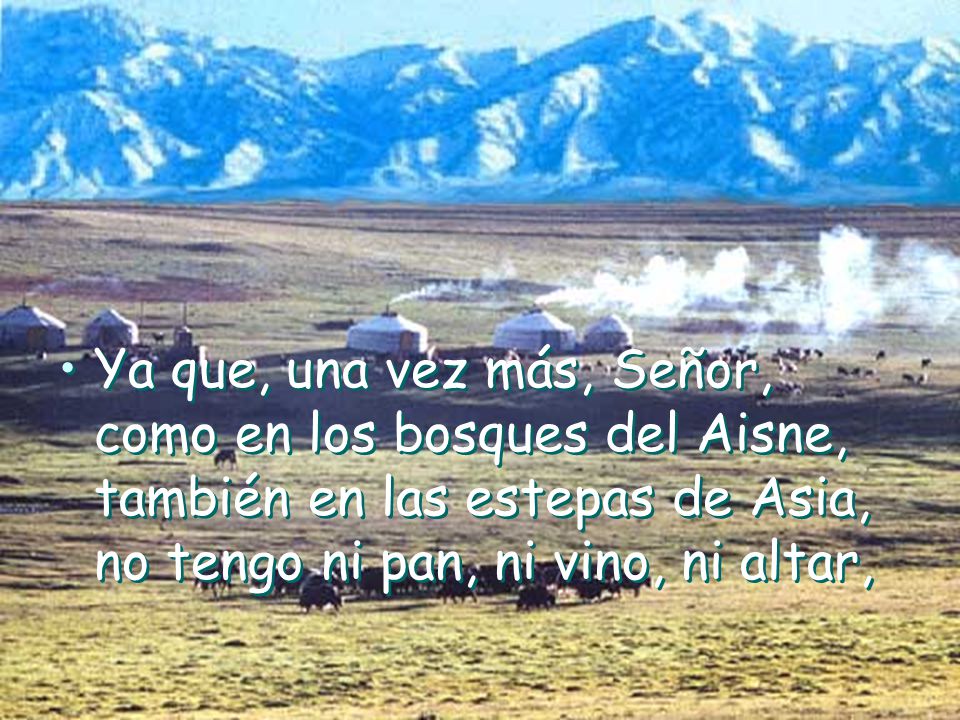 Ya que, una vez más, Señor, como en los bosques del Aisne, también en las estepas de Asia, no tengo ni pan, ni vino, ni altar,