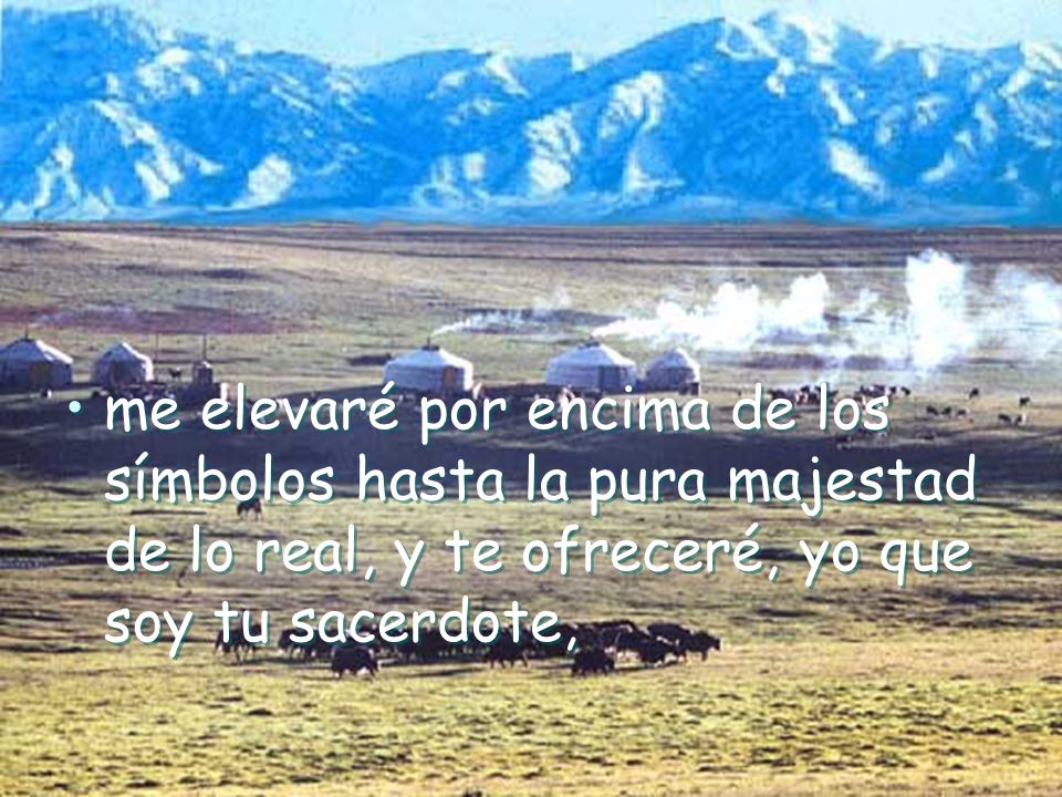 me elevaré por encima de los símbolos hasta la pura majestad de lo real, y te ofreceré, yo que soy tu sacerdote,