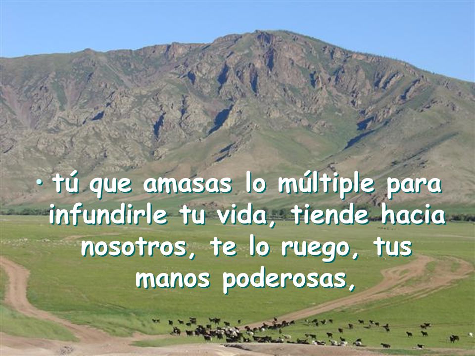 tú que amasas lo múltiple para infundirle tu vida, tiende hacia nosotros, te lo ruego, tus manos poderosas,