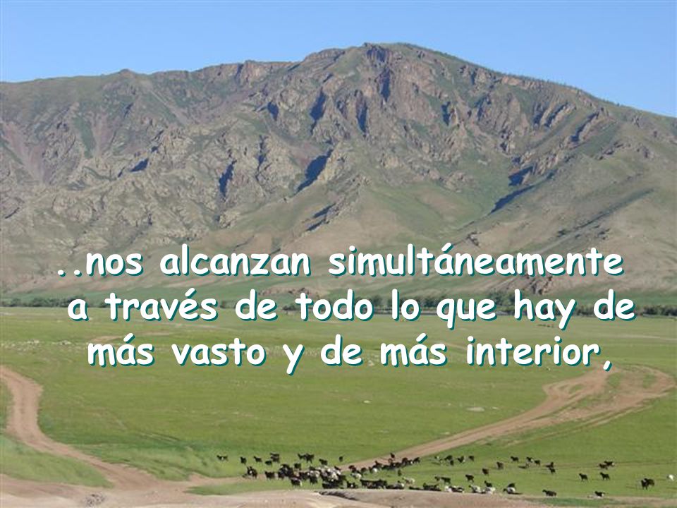 ..nos alcanzan simultáneamente a través de todo lo que hay de más vasto y de más interior,