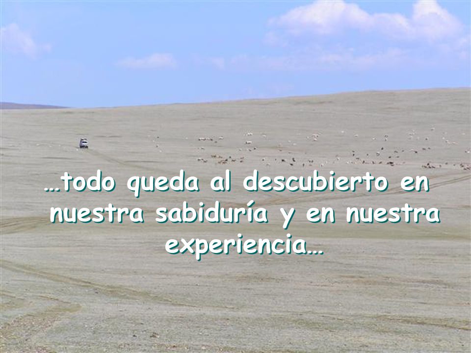 …todo queda al descubierto en nuestra sabiduría y en nuestra experiencia…