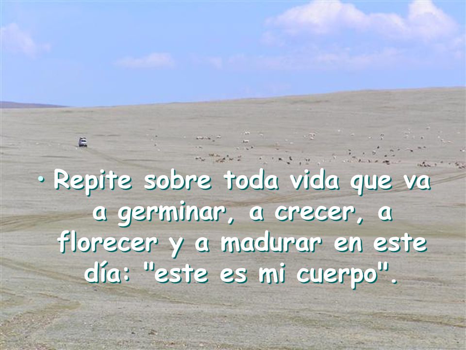 Repite sobre toda vida que va a germinar, a crecer, a florecer y a madurar en este día: este es mi cuerpo .