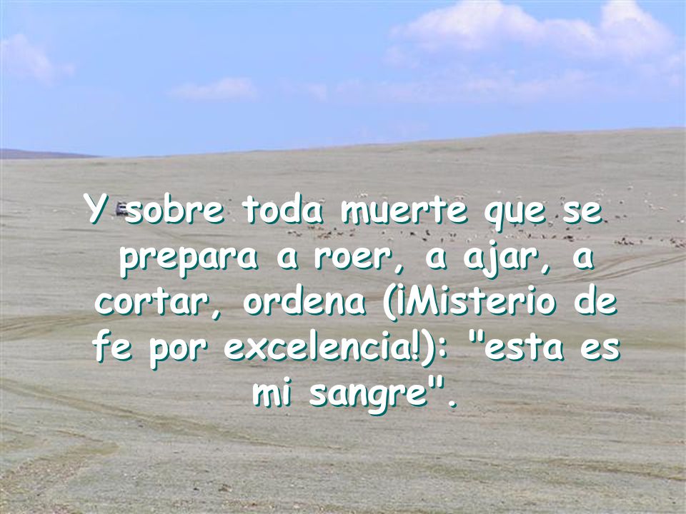 Y sobre toda muerte que se prepara a roer, a ajar, a cortar, ordena (¡Misterio de fe por excelencia!): esta es mi sangre .