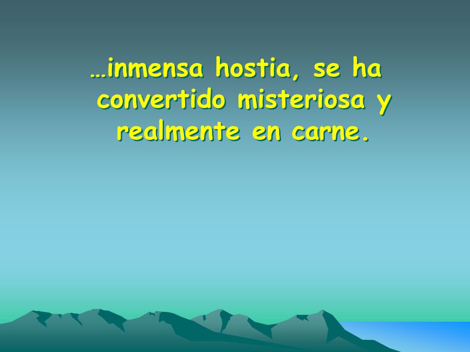 …inmensa hostia, se ha convertido misteriosa y realmente en carne.