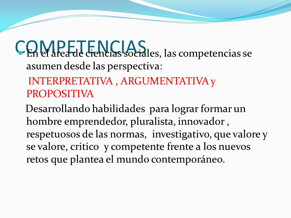 COMPETENCIAS En el área de ciencias sociales, las competencias se asumen desde las perspectiva: INTERPRETATIVA , ARGUMENTATIVA y PROPOSITIVA.