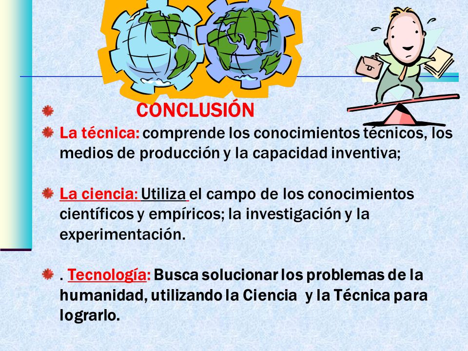 CONCLUSIÓN La técnica: comprende los conocimientos técnicos, los medios de producción y la capacidad inventiva;