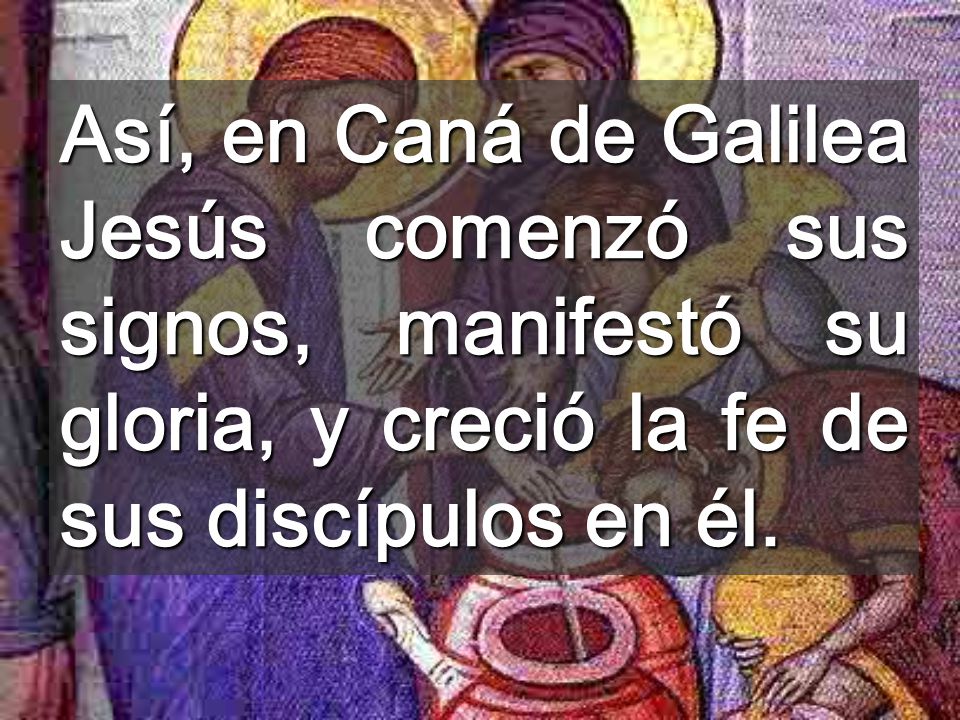 Así, en Caná de Galilea Jesús comenzó sus signos, manifestó su gloria, y creció la fe de sus discípulos en él.