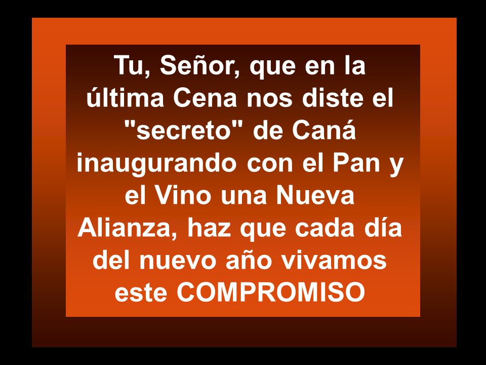 Tu, Señor, que en la última Cena nos diste el secreto de Caná inaugurando con el Pan y el Vino una Nueva Alianza, haz que cada día del nuevo año vivamos este COMPROMISO
